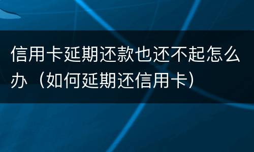 信用卡延期还款也还不起怎么办（如何延期还信用卡）