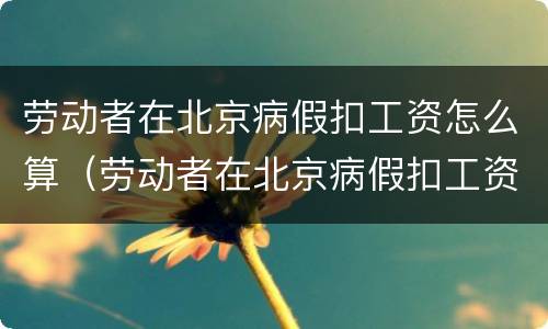 劳动者在北京病假扣工资怎么算（劳动者在北京病假扣工资怎么算的）