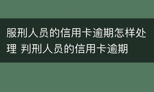 服刑人员的信用卡逾期怎样处理 判刑人员的信用卡逾期
