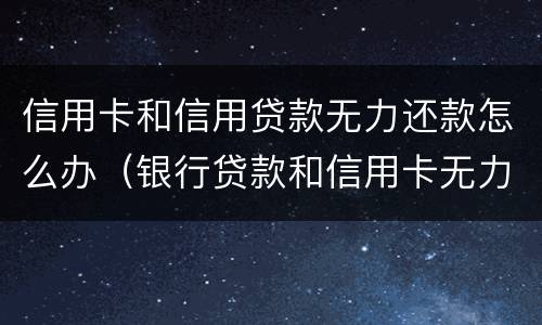 信用卡和信用贷款无力还款怎么办（银行贷款和信用卡无力还款怎么办?）