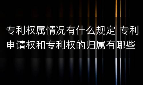 专利权属情况有什么规定 专利申请权和专利权的归属有哪些规定?