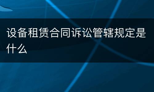 设备租赁合同诉讼管辖规定是什么