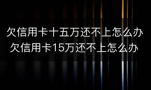 欠信用卡十五万还不上怎么办 欠信用卡15万还不上怎么办