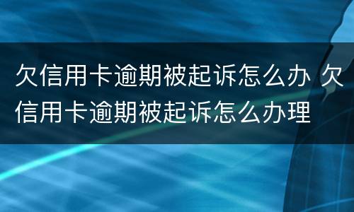 欠信用卡逾期被起诉怎么办 欠信用卡逾期被起诉怎么办理