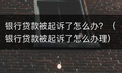 银行贷款被起诉了怎么办？（银行贷款被起诉了怎么办理）