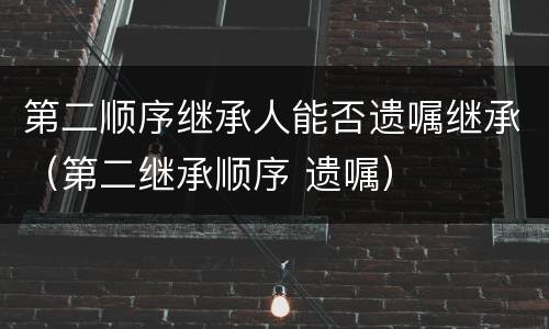第二顺序继承人能否遗嘱继承（第二继承顺序 遗嘱）