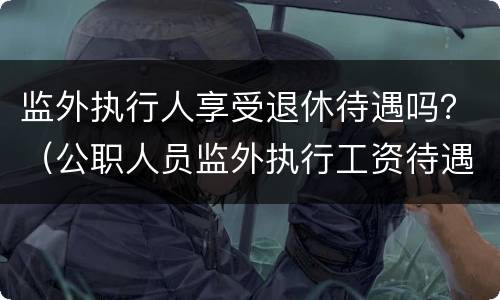 监外执行人享受退休待遇吗？（公职人员监外执行工资待遇）