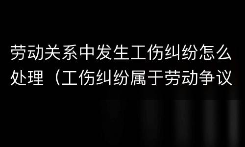 劳动关系中发生工伤纠纷怎么处理（工伤纠纷属于劳动争议吗）