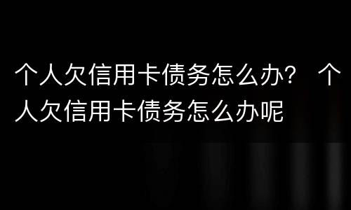 个人欠信用卡债务怎么办？ 个人欠信用卡债务怎么办呢