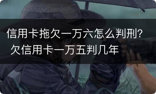 信用卡拖欠一万六怎么判刑？ 欠信用卡一万五判几年