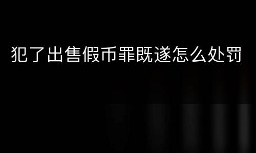 犯了出售假币罪既遂怎么处罚