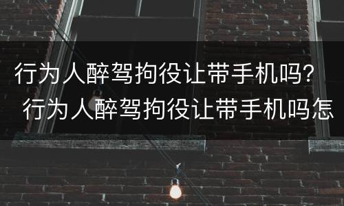 行为人醉驾拘役让带手机吗？ 行为人醉驾拘役让带手机吗怎么处理