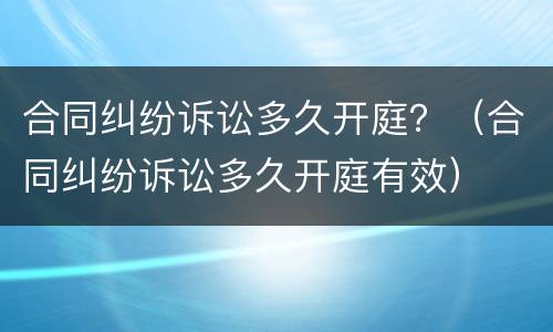 合同纠纷诉讼多久开庭？（合同纠纷诉讼多久开庭有效）
