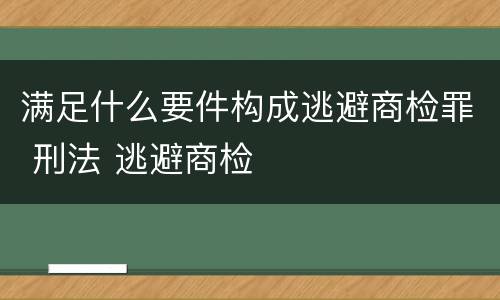 满足什么要件构成逃避商检罪 刑法 逃避商检