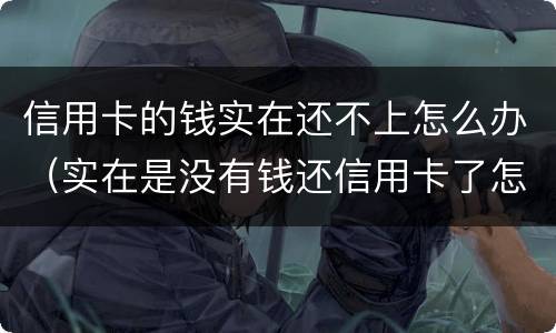 信用卡的钱实在还不上怎么办（实在是没有钱还信用卡了怎么办）