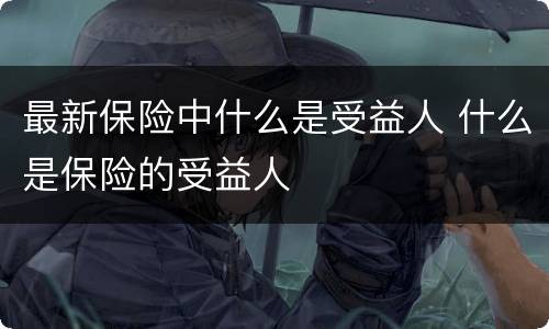 最新保险中什么是受益人 什么是保险的受益人