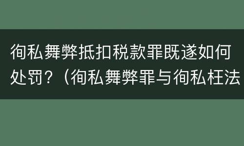 徇私舞弊抵扣税款罪既遂如何处罚?（徇私舞弊罪与徇私枉法罪的区别）