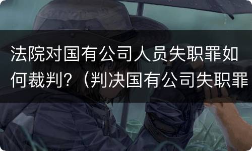 法院对国有公司人员失职罪如何裁判?（判决国有公司失职罪）
