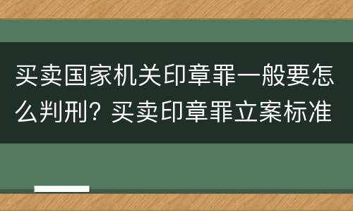买卖国家机关印章罪一般要怎么判刑? 买卖印章罪立案标准
