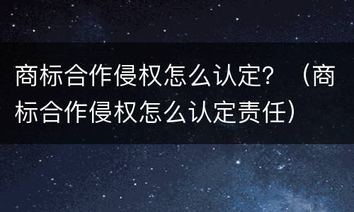 商标合作侵权怎么认定？（商标合作侵权怎么认定责任）