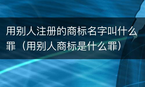 用别人注册的商标名字叫什么罪（用别人商标是什么罪）