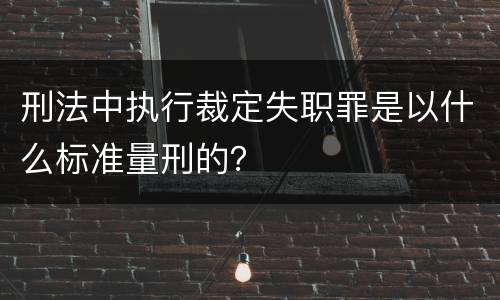 刑法中执行裁定失职罪是以什么标准量刑的？