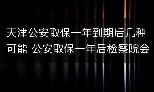 天津公安取保一年到期后几种可能 公安取保一年后检察院会逮捕吗