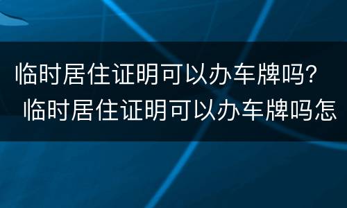 临时居住证明可以办车牌吗？ 临时居住证明可以办车牌吗怎么办
