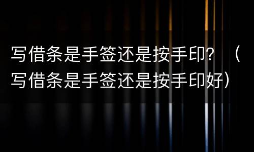 写借条是手签还是按手印？（写借条是手签还是按手印好）