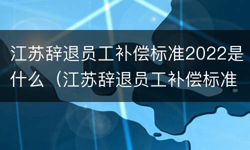 江苏辞退员工补偿标准2022是什么（江苏辞退员工补偿标准2022是什么时候发放）