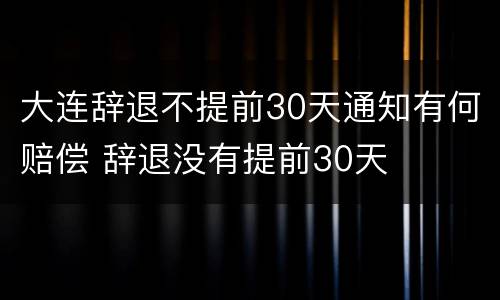 大连辞退不提前30天通知有何赔偿 辞退没有提前30天