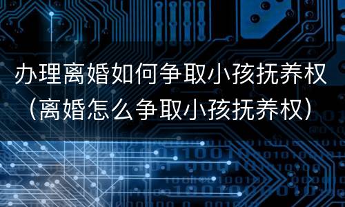 办理离婚如何争取小孩抚养权（离婚怎么争取小孩抚养权）