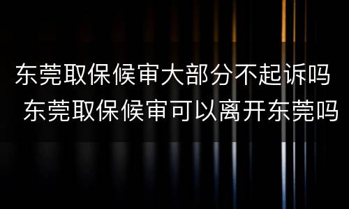 东莞取保候审大部分不起诉吗 东莞取保候审可以离开东莞吗