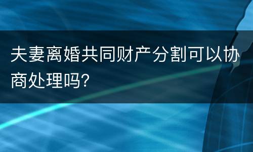 夫妻离婚共同财产分割可以协商处理吗？