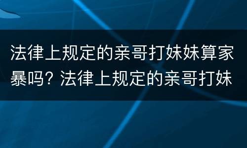 法律上规定的亲哥打妹妹算家暴吗? 法律上规定的亲哥打妹妹算家暴吗为什么