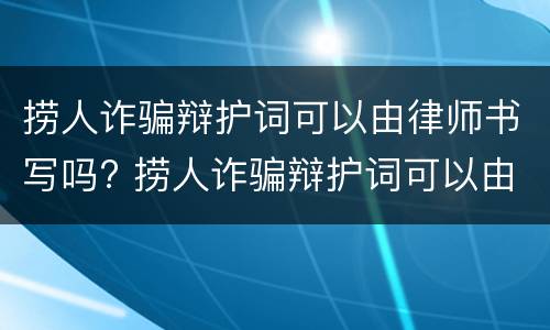 捞人诈骗辩护词可以由律师书写吗? 捞人诈骗辩护词可以由律师书写吗