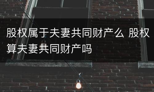 股权属于夫妻共同财产么 股权算夫妻共同财产吗