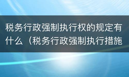 税务行政强制执行权的规定有什么（税务行政强制执行措施有哪些）