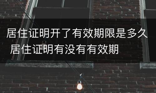 居住证明开了有效期限是多久 居住证明有没有有效期