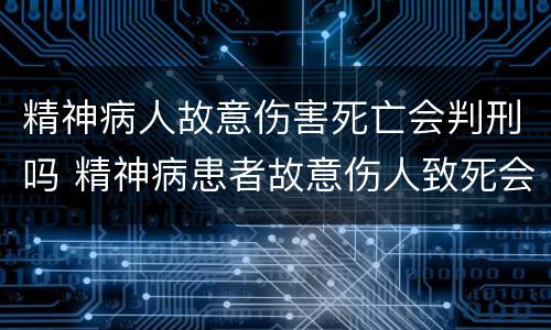 精神病人故意伤害死亡会判刑吗 精神病患者故意伤人致死会判刑吗