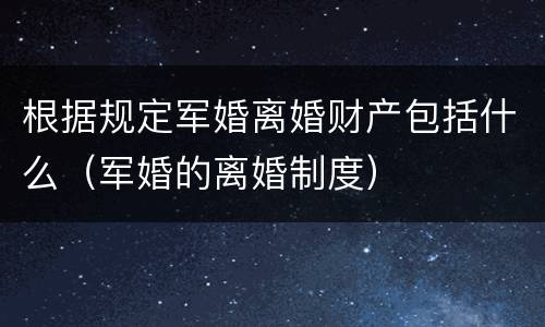 根据规定军婚离婚财产包括什么（军婚的离婚制度）