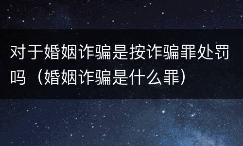 对于婚姻诈骗是按诈骗罪处罚吗（婚姻诈骗是什么罪）