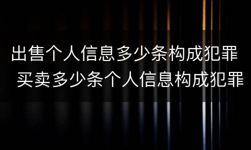 出售个人信息多少条构成犯罪 买卖多少条个人信息构成犯罪