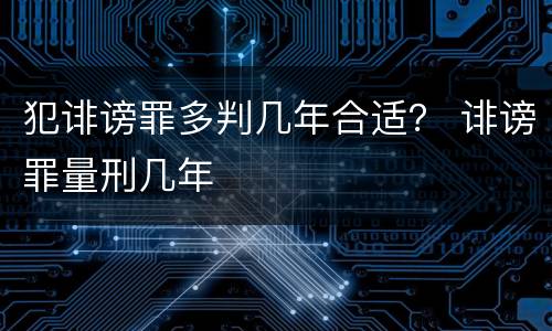 犯诽谤罪多判几年合适？ 诽谤罪量刑几年