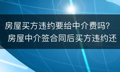 房屋买方违约要给中介费吗？ 房屋中介签合同后买方违约还需要给中介费吗