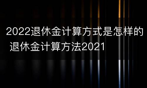 2022退休金计算方式是怎样的 退休金计算方法2021