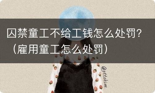 囚禁童工不给工钱怎么处罚？（雇用童工怎么处罚）