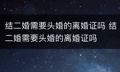 结二婚需要头婚的离婚证吗 结二婚需要头婚的离婚证吗