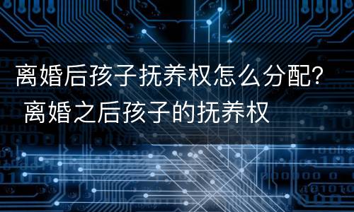 离婚后孩子抚养权怎么分配？ 离婚之后孩子的抚养权