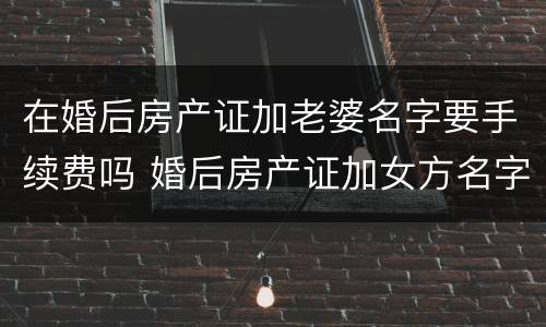 在婚后房产证加老婆名字要手续费吗 婚后房产证加女方名字要钱吗
